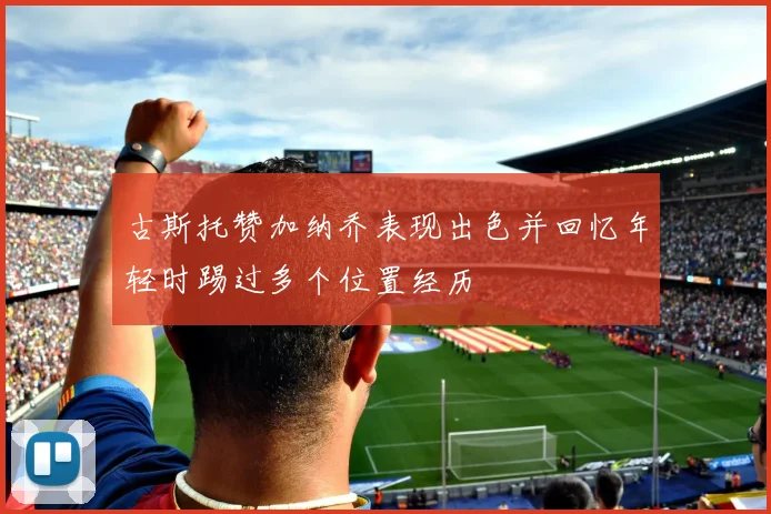 古斯托赞加纳乔表现出色并回忆年轻时踢过多个位置经历