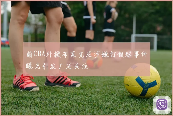 前CBA外援布莱克尼涉嫌打假球事件曝光引发广泛关注