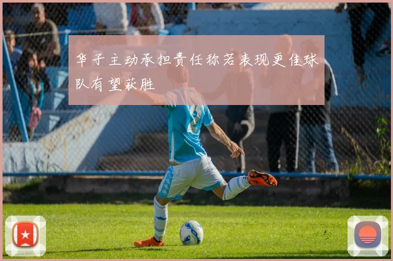 华子主动承担责任称若表现更佳球队有望获胜