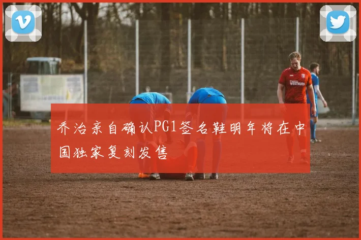 乔治亲自确认PG1签名鞋明年将在中国独家复刻发售