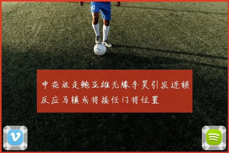 申花放走鲍亚雄无缘李昊引发连锁反应马镇或将接任门将位置