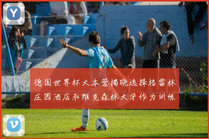 德国世界杯大本营揭晓选择格雷林庄园酒店和维克森林大学作为训练基地