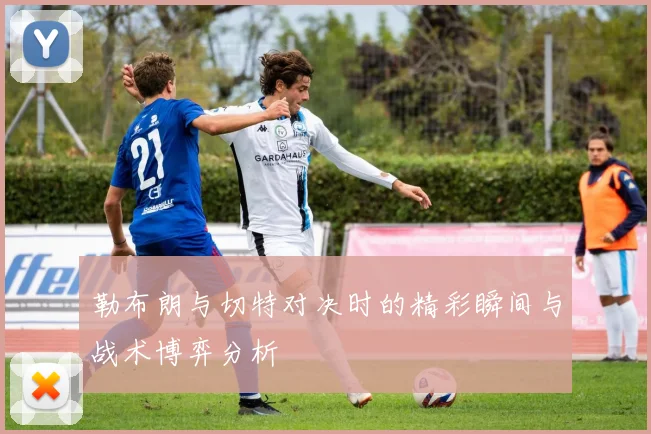 勒布朗与切特对决时的精彩瞬间与战术博弈分析