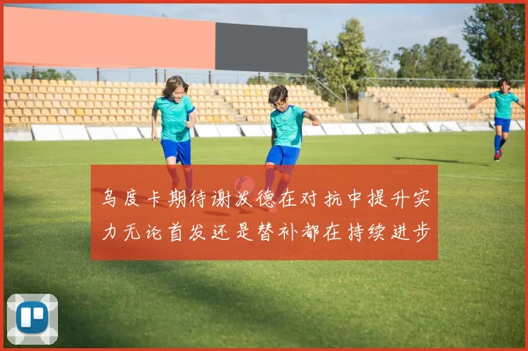 乌度卡期待谢泼德在对抗中提升实力无论首发还是替补都在持续进步