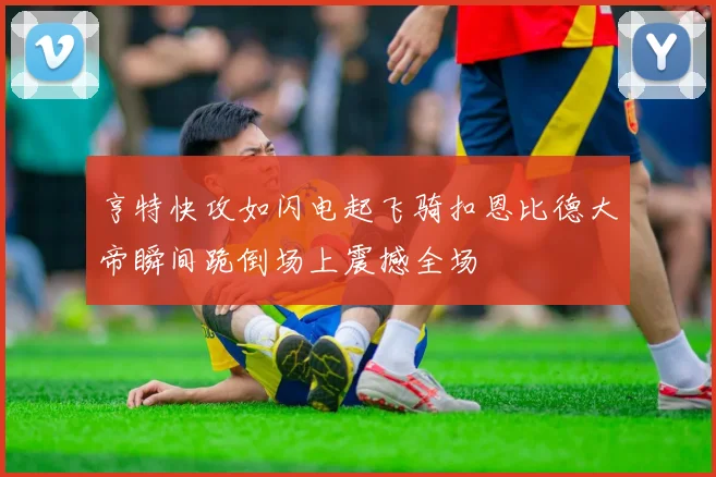 亨特快攻如闪电起飞骑扣恩比德大帝瞬间跪倒场上震撼全场
