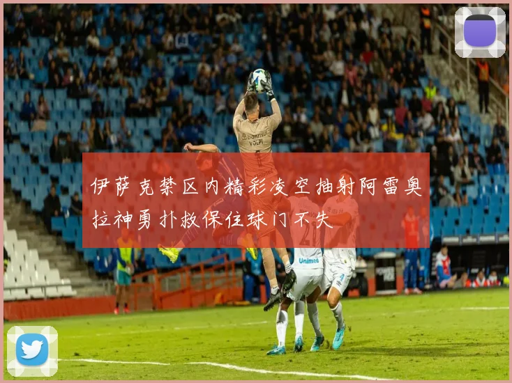 伊萨克禁区内精彩凌空抽射阿雷奥拉神勇扑救保住球门不失