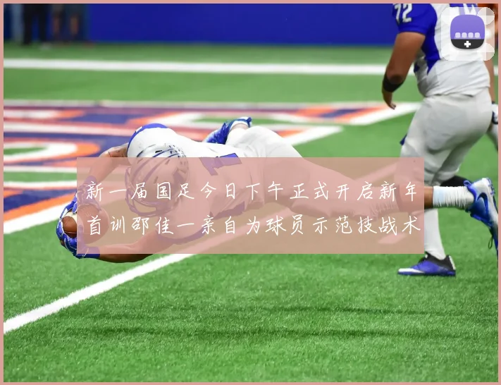 新一届国足今日下午正式开启新年首训邵佳一亲自为球员示范技战术