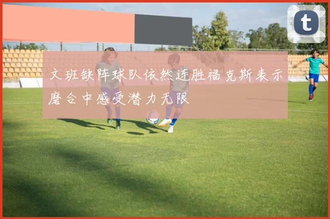 文班缺阵球队依然连胜福克斯表示磨合中感受潜力无限