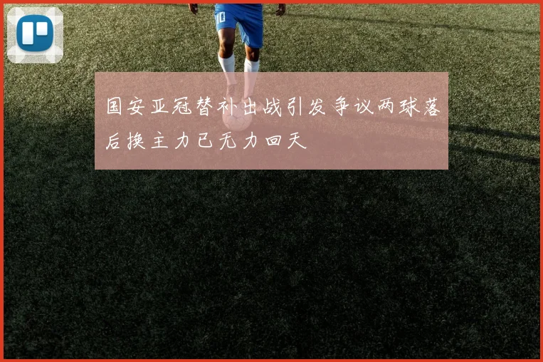 国安亚冠替补出战引发争议两球落后换主力已无力回天