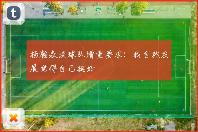 杨瀚森谈球队增重要求：我自然发展觉得自己挺好