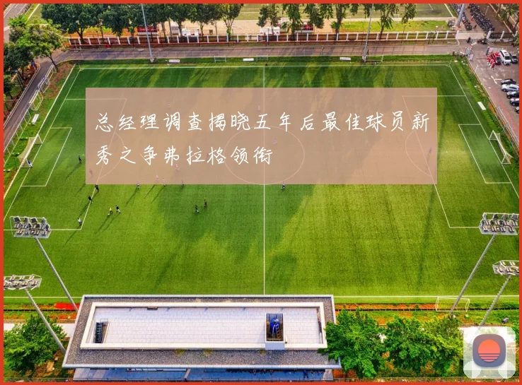总经理调查揭晓五年后最佳球员新秀之争弗拉格领衔