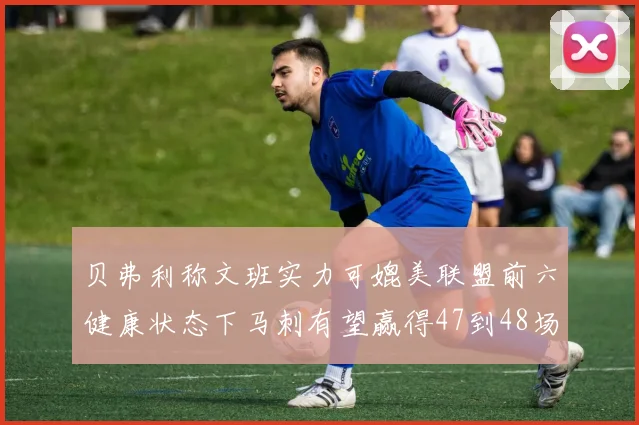 贝弗利称文班实力可媲美联盟前六健康状态下马刺有望赢得47到48场比赛