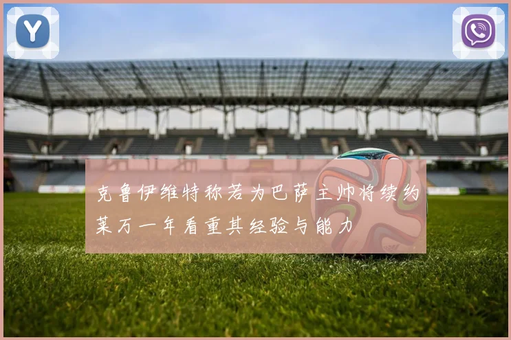 克鲁伊维特称若为巴萨主帅将续约莱万一年看重其经验与能力