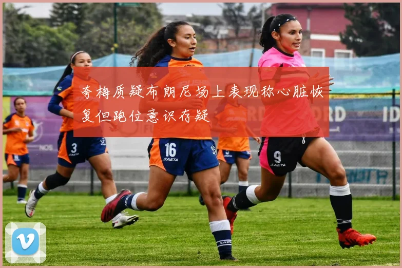 夸梅质疑布朗尼场上表现称心脏恢复但跑位意识存疑