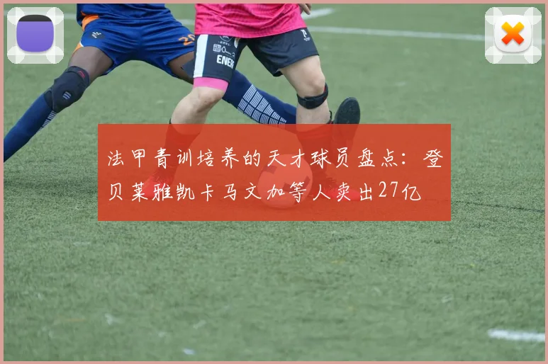 法甲青训培养的天才球员盘点：登贝莱雅凯卡马文加等人卖出27亿