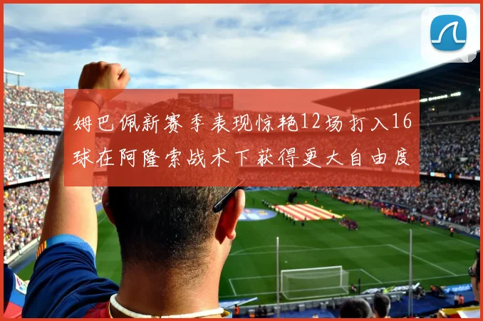 姆巴佩新赛季表现惊艳12场打入16球在阿隆索战术下获得更大自由度