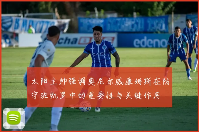 太阳主帅强调奥尼尔威廉姆斯在防守班凯罗中的重要性与关键作用