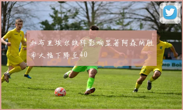 加布里埃尔缺阵影响显著阿森纳胜率大幅下降至40