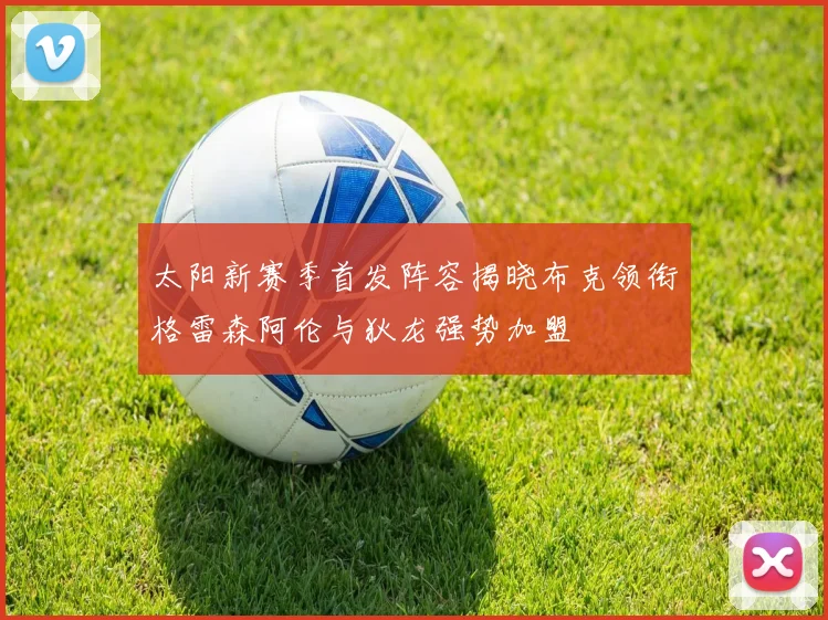 太阳新赛季首发阵容揭晓布克领衔格雷森阿伦与狄龙强势加盟