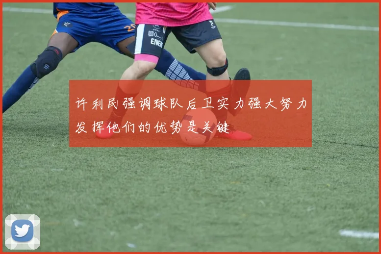 许利民强调球队后卫实力强大努力发挥他们的优势是关键