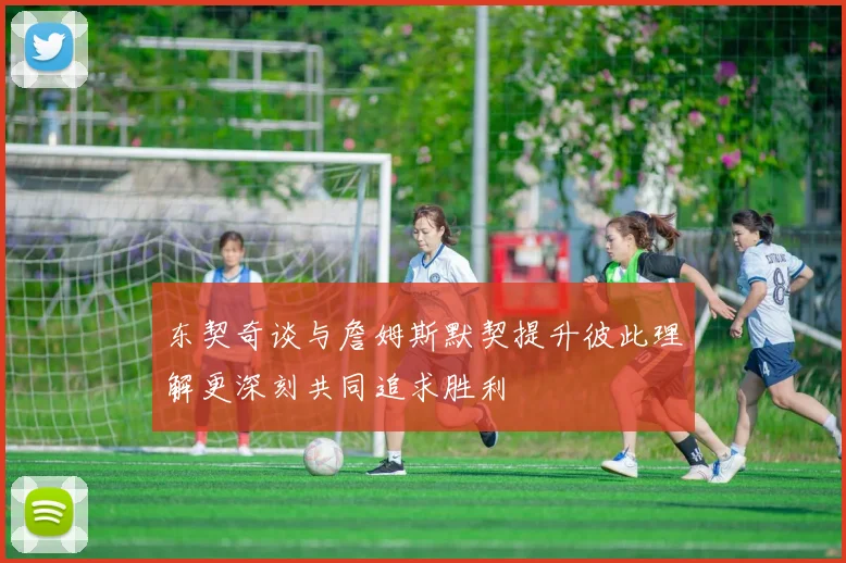 东契奇谈与詹姆斯默契提升彼此理解更深刻共同追求胜利