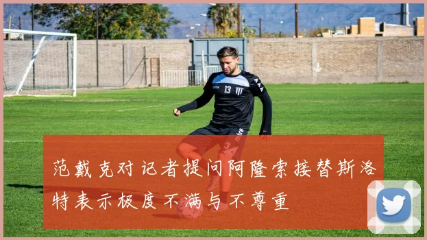 范戴克对记者提问阿隆索接替斯洛特表示极度不满与不尊重