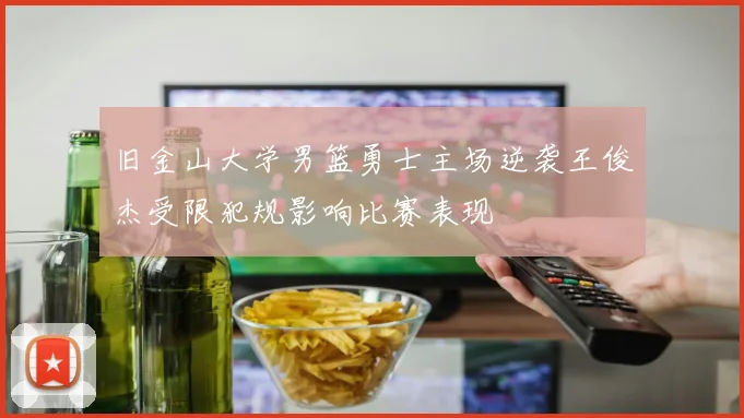 旧金山大学男篮勇士主场逆袭王俊杰受限犯规影响比赛表现